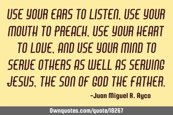 Use your ears to listen, use your mouth to preach, use your heart to love, and use your mind to