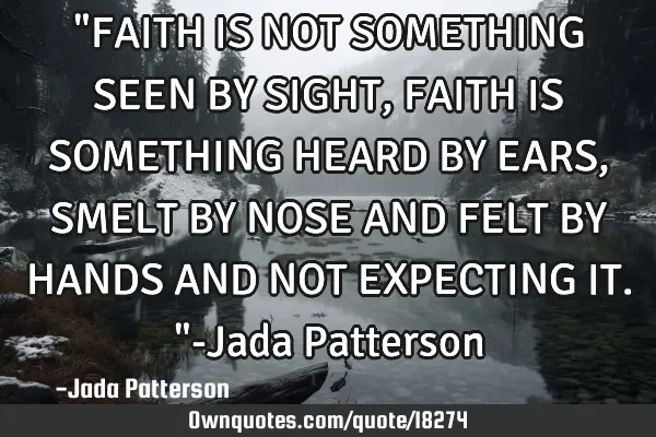 "FAITH IS NOT SOMETHING SEEN BY SIGHT, FAITH IS SOMETHING HEARD BY EARS, SMELT BY NOSE AND FELT BY H
