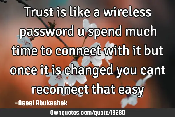 Trust is like a wireless password u spend much time to connect with it but once it is changed you