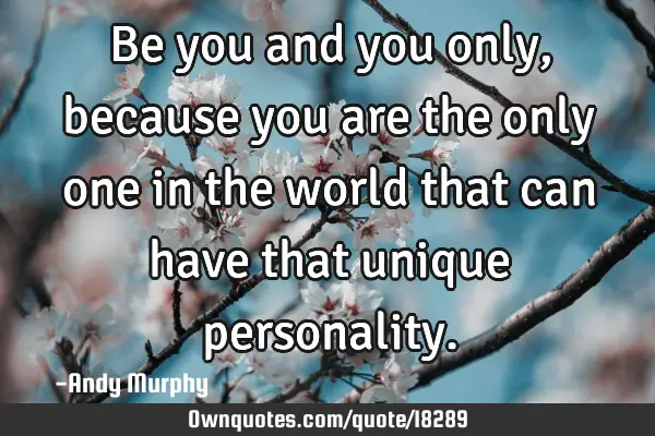Be you and you only, because you are the only one in the world that can have that unique
