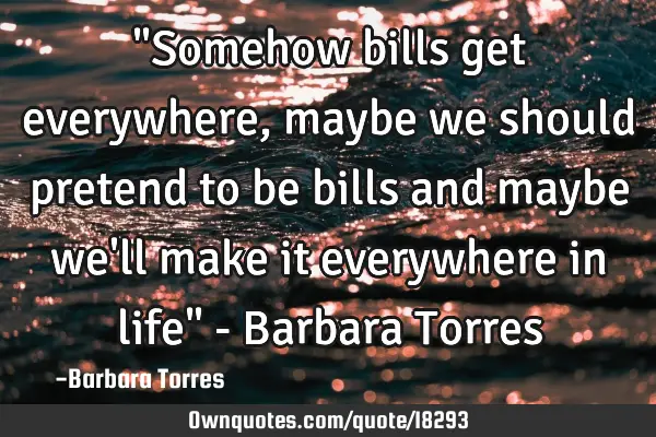 "Somehow bills get everywhere, maybe we should pretend to be bills and maybe we