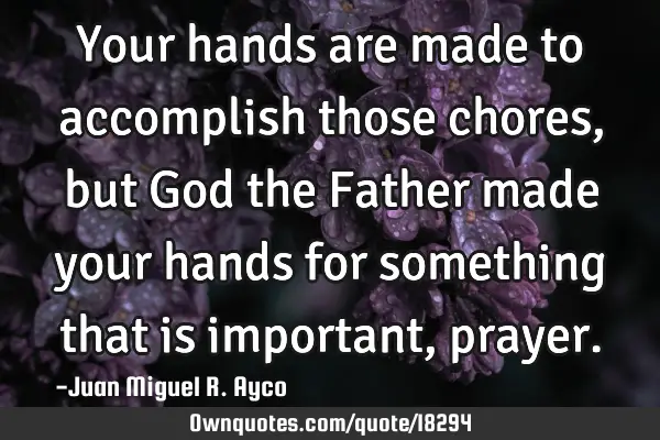 Your hands are made to accomplish those chores, but God the Father made your hands for something