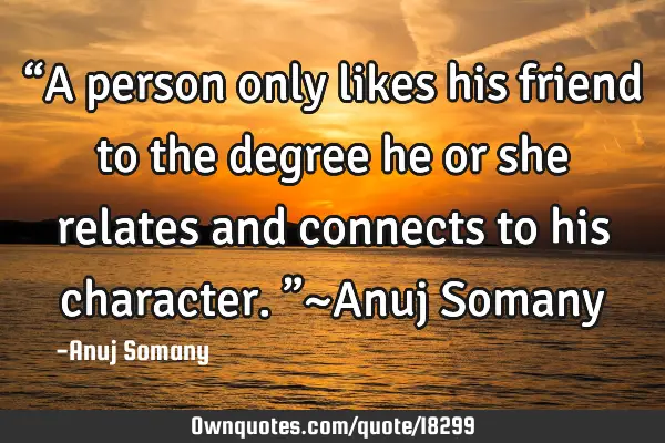 “A person only likes his friend to the degree he or she relates and connects to his character.”~