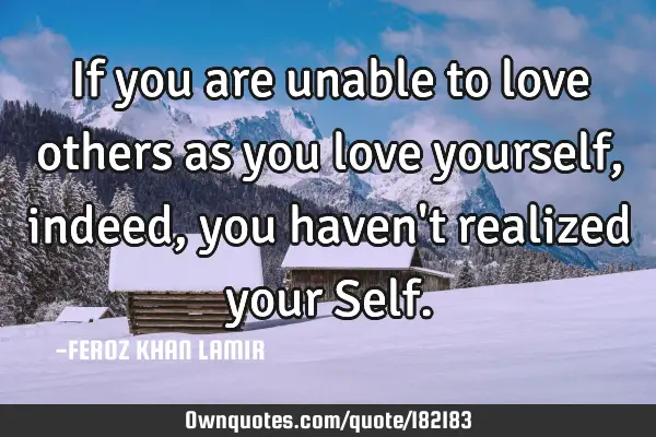 If you are unable to love others as you love yourself, indeed, you haven