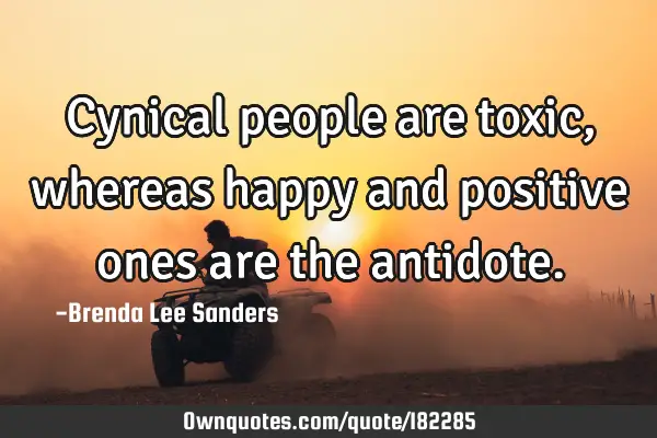 Cynical people are toxic, whereas happy and positive ones are the