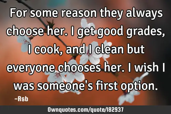 For some reason they always choose her. I get good grades, I cook,and I clean but everyone chooses