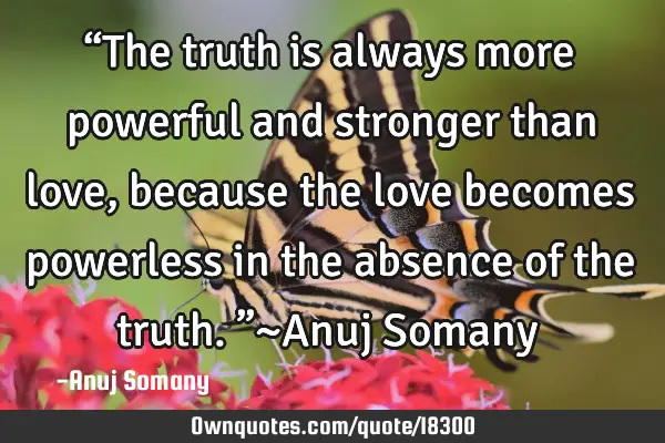 “The truth is always more powerful and stronger than love, because the love becomes powerless in