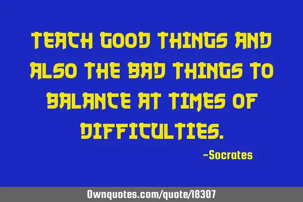 Teach good things and also the bad things to balance at times of