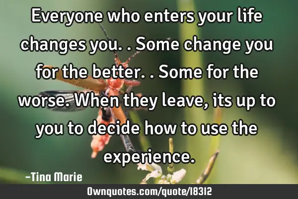 Everyone who enters your life changes you..some change you for the better..some for the worse. When