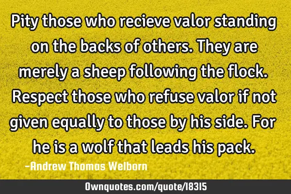 Pity those who recieve valor standing on the backs of others. They are merely a sheep following the