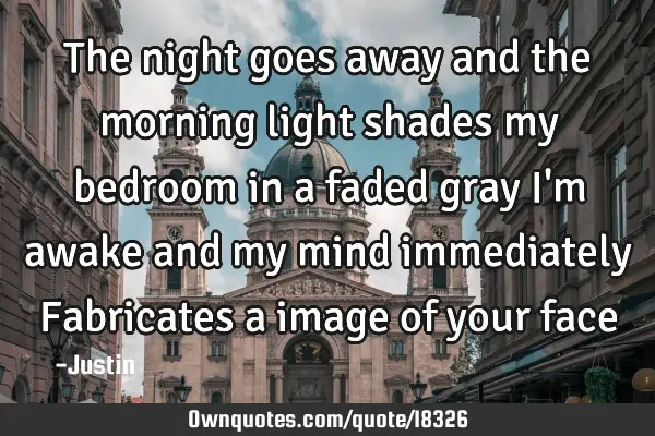The night goes away and the morning light shades my bedroom in a faded gray I