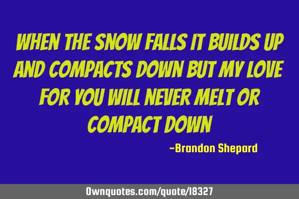 When the snow falls it builds up and compacts down but my love for you will never melt or compact