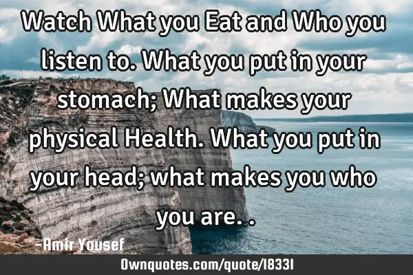 Watch What you Eat and Who you listen to. What you put in your stomach; What makes your physical H