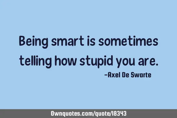 Being smart is sometimes telling how stupid you