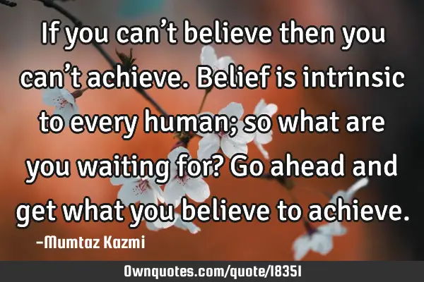 If you can’t believe then you can’t achieve. Belief is intrinsic to every human; so what are