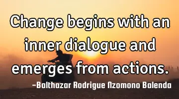 Change begins with an inner dialogue and emerges from actions.