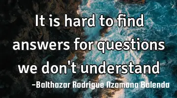 It is hard to find answers for questions we don't understand