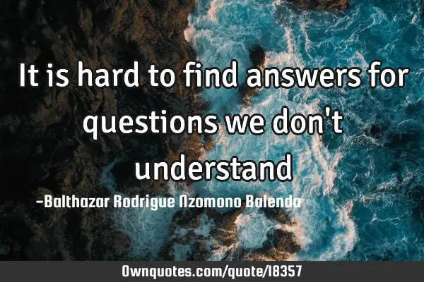 It is hard to find answers for questions we don
