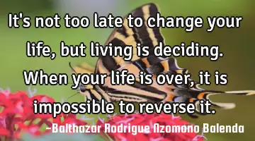 It's not too late to change your life, but living is deciding. When your life is over, it is