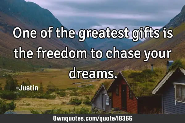 One of the greatest gifts is the freedom to chase your