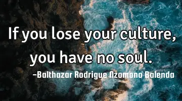 If you lose your culture, you have no soul.