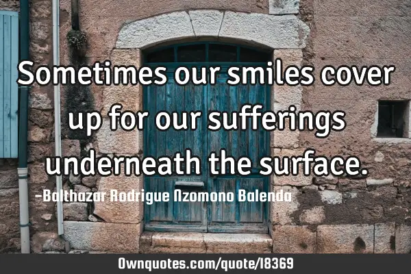Sometimes our smiles cover up for our sufferings underneath the