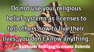 Do not use your religious belief systems as licenses to tell others how to live their lives; you