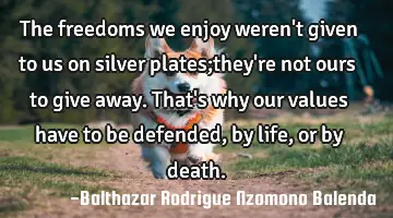 The freedoms we enjoy weren't given to us on silver plates;they're not ours to give away. That's