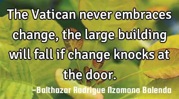 The Vatican never embraces change, the large building will fall if change knocks at the door.
