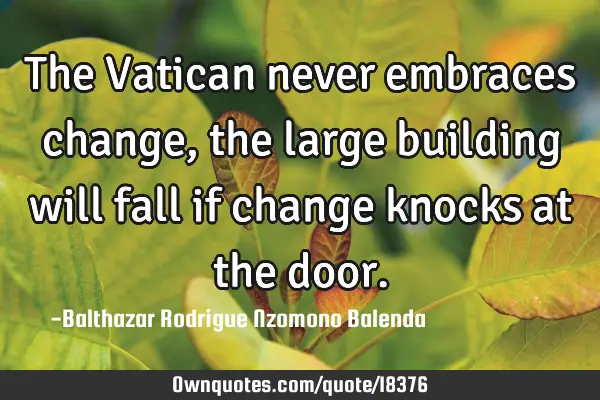 The Vatican never embraces change, the large building will fall if change knocks at the