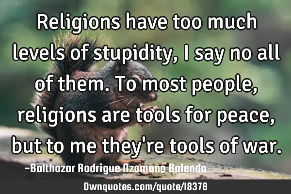 Religions have too much levels of stupidity, I say no all of them. To most people, religions are