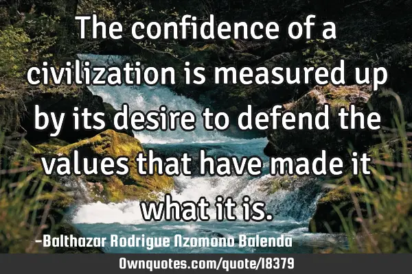 The confidence of a civilization is measured up by its desire to defend the values that have made