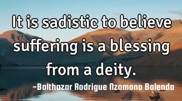 It is sadistic to believe suffering is a blessing from a deity.