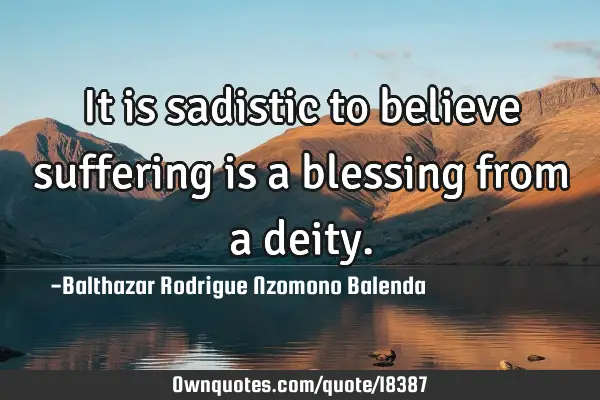 It is sadistic to believe suffering is a blessing from a