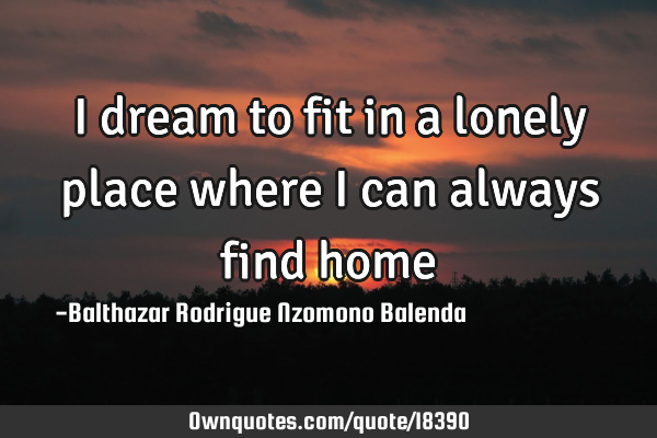 I dream to fit in a lonely place where I can always find