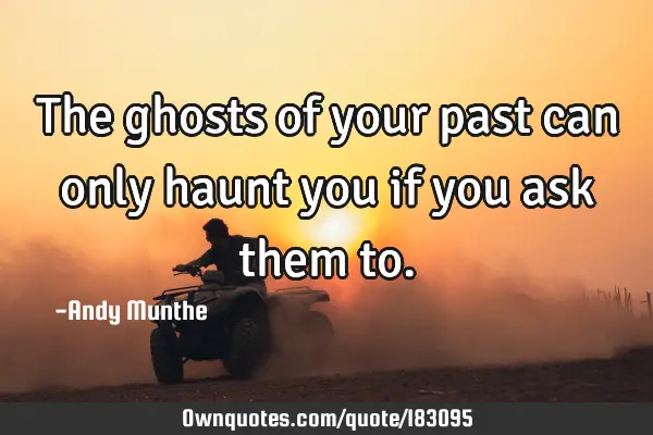 The ghosts of your past can only haunt you if you ask them