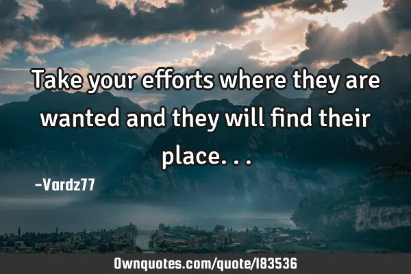 Take your efforts where they are wanted and they will find their
