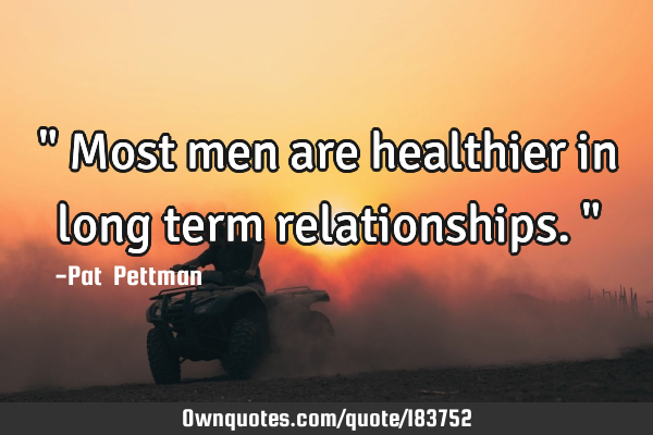 " Most men are healthier in long term relationships."