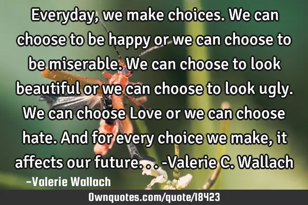 Everyday, we make choices. We can choose to be happy or we can choose to be miserable. We can