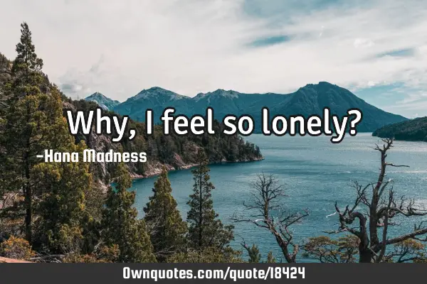 Why, I feel so lonely?