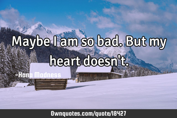 Maybe I am so bad. But my heart doesn