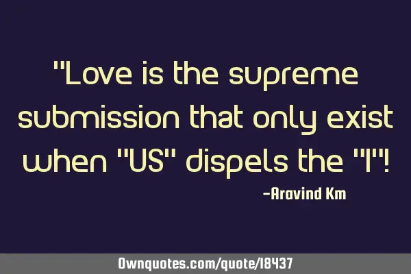 "Love is the supreme submission that only exist when "US" dispels the "I"!