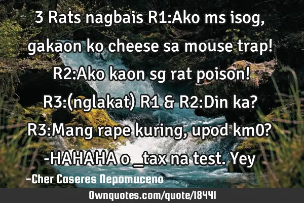 3 Rats nagbais R1:Ako ms isog,gakaon ko cheese sa mouse trap! R2:Ako kaon sg rat poison! R3:(