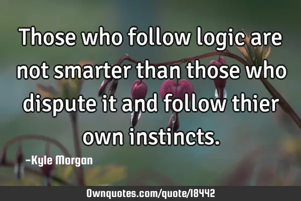 Those who follow logic are not smarter than those who dispute it and follow thier own
