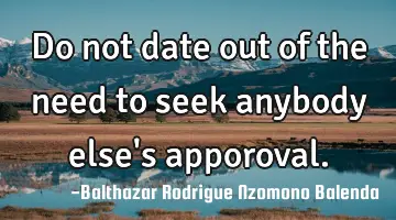 Do not date out of the need to seek anybody else's apporoval.