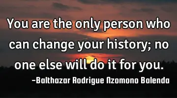 You are the only person who can change your history; no one else will do it for you.