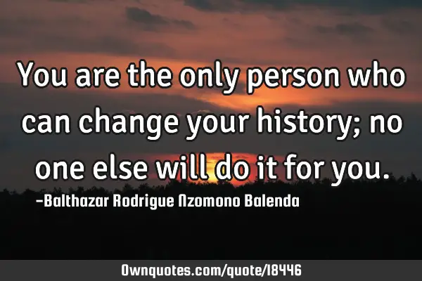 You are the only person who can change your history; no one else will do it for