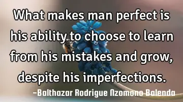 What makes man perfect is his ability to choose to learn from his mistakes and grow, despite his