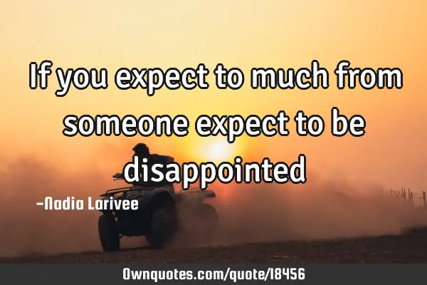 If you expect to much from someone expect to be