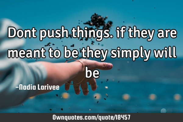Dont push things. if they are meant to be they simply will
